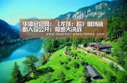 华体会官网:《龙珠:超》剧场版新人设公开:极地大决战(图1) 华体会官网