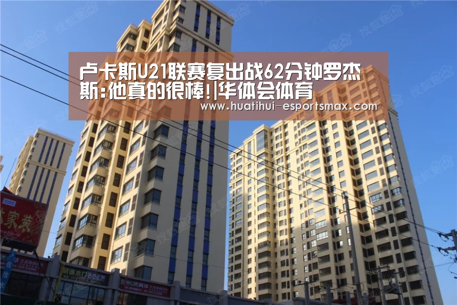 卢卡斯U21联赛复出战62分钟罗杰斯:他真的很棒!|华体会体育(图1) 华体会官网