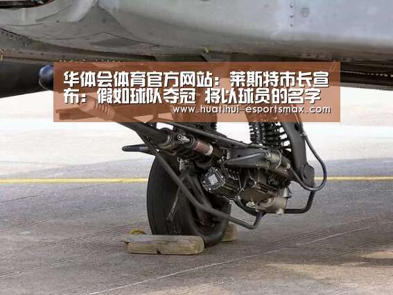 华体会体育官方网站:莱斯特市长宣布:假如球队夺冠 将以球员的名字命名街道(图2) 华体会官网